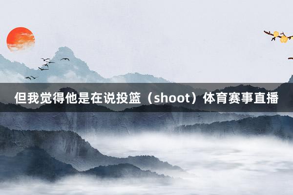 但我觉得他是在说投篮（shoot）体育赛事直播