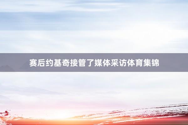 赛后约基奇接管了媒体采访体育集锦