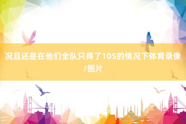 况且还是在他们全队只得了105的情况下体育录像/图片