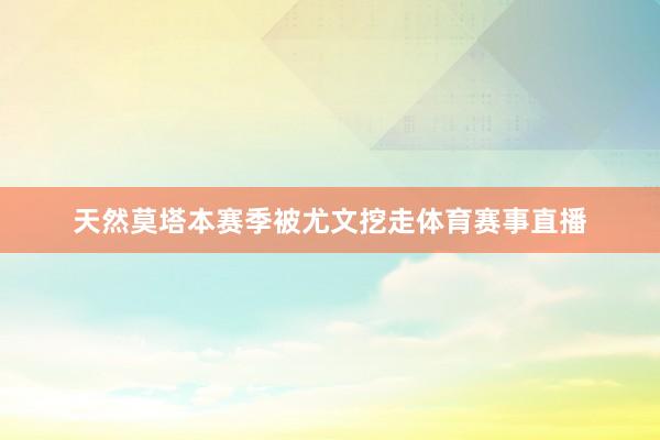 天然莫塔本赛季被尤文挖走体育赛事直播