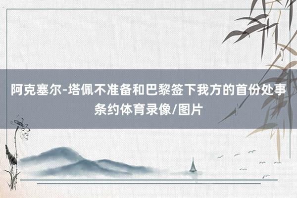阿克塞尔-塔佩不准备和巴黎签下我方的首份处事条约体育录像/图片