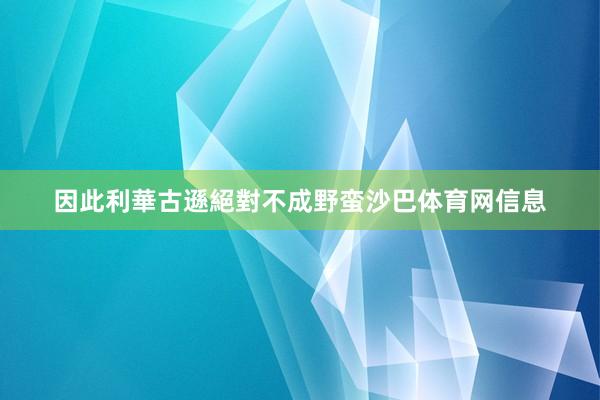 因此利華古遜絕對不成野蛮沙巴体育网信息