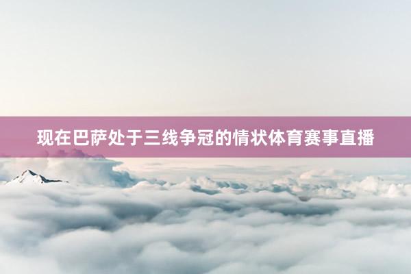 现在巴萨处于三线争冠的情状体育赛事直播