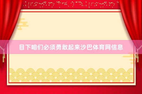 目下咱们必须勇敢起来沙巴体育网信息