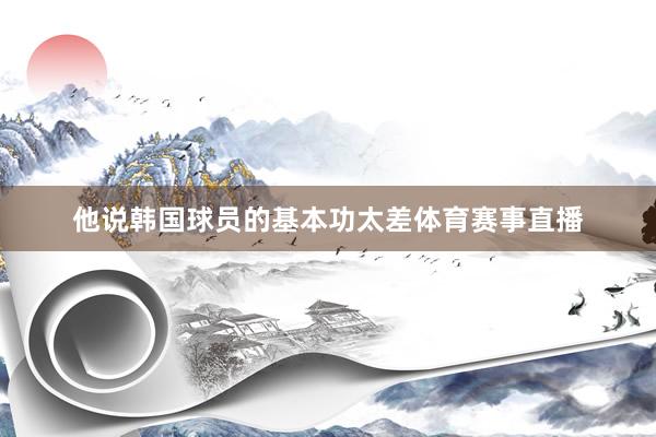 他说韩国球员的基本功太差体育赛事直播