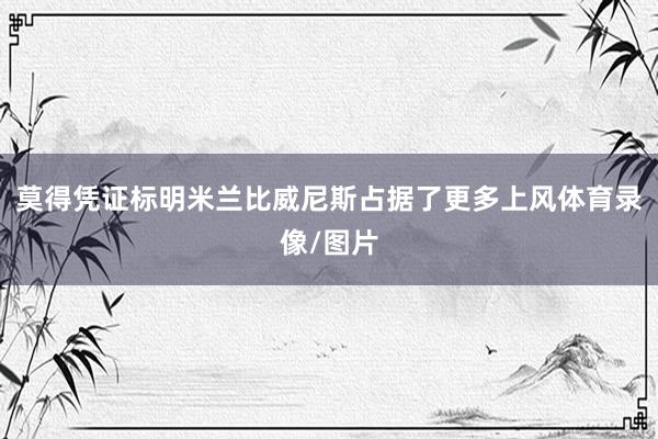 莫得凭证标明米兰比威尼斯占据了更多上风体育录像/图片