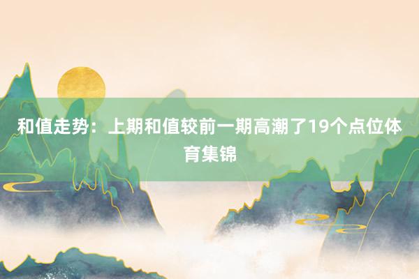 和值走势：上期和值较前一期高潮了19个点位体育集锦