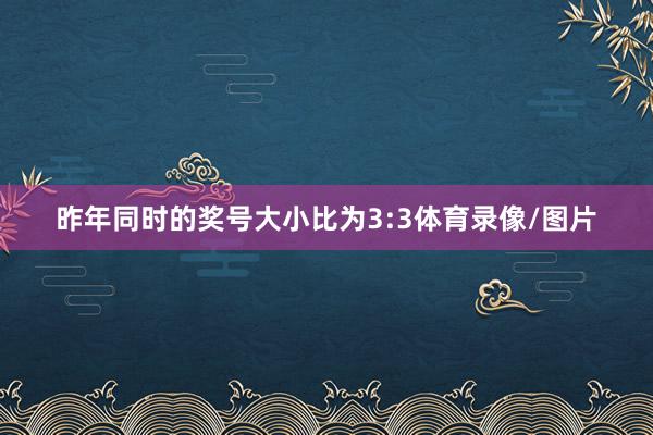 昨年同时的奖号大小比为3:3体育录像/图片