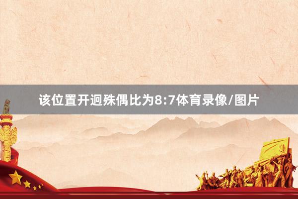 该位置开迥殊偶比为8:7体育录像/图片