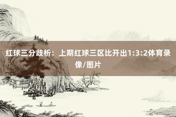 红球三分歧析：上期红球三区比开出1:3:2体育录像/图片