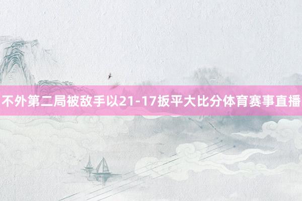 不外第二局被敌手以21-17扳平大比分体育赛事直播