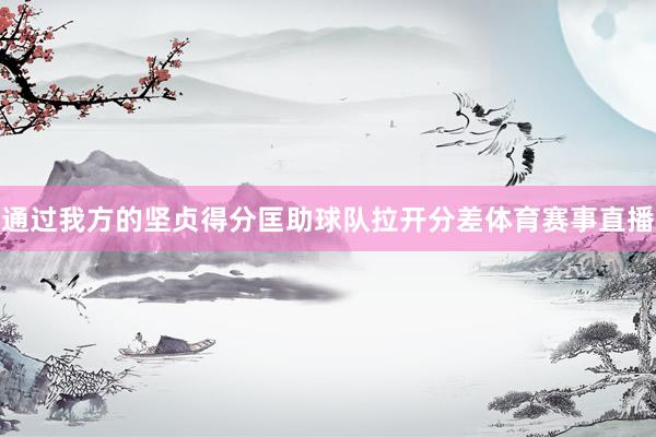 通过我方的坚贞得分匡助球队拉开分差体育赛事直播