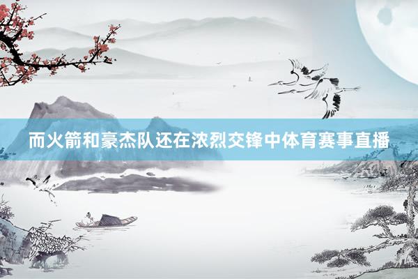 而火箭和豪杰队还在浓烈交锋中体育赛事直播