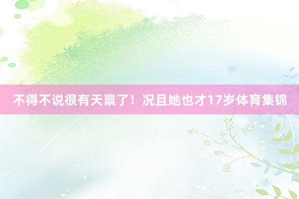 不得不说很有天禀了！况且她也才17岁体育集锦