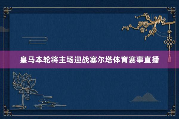 皇马本轮将主场迎战塞尔塔体育赛事直播