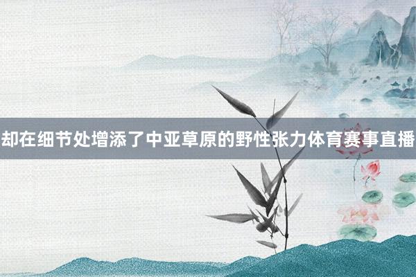 却在细节处增添了中亚草原的野性张力体育赛事直播