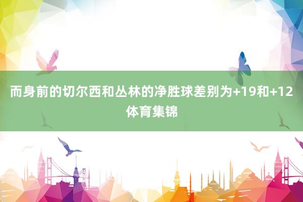而身前的切尔西和丛林的净胜球差别为+19和+12体育集锦