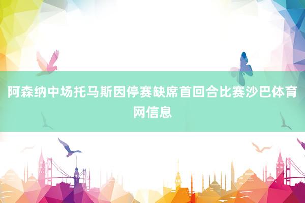 阿森纳中场托马斯因停赛缺席首回合比赛沙巴体育网信息