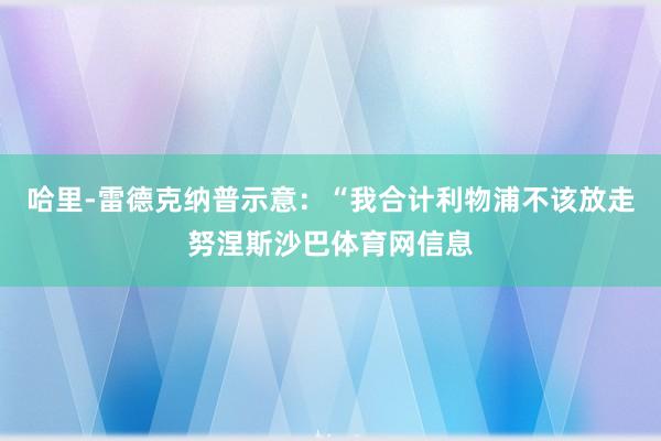 哈里-雷德克纳普示意：“我合计利物浦不该放走努涅斯沙巴体育网信息
