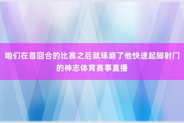 咱们在首回合的比赛之后就琢磨了他快速起脚射门的神志体育赛事直播