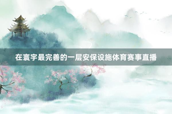 在寰宇最完善的一层安保设施体育赛事直播