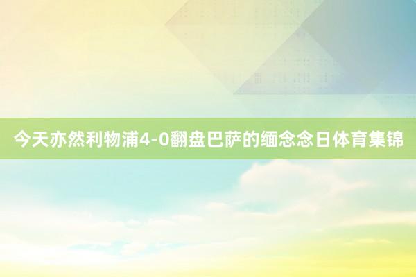 今天亦然利物浦4-0翻盘巴萨的缅念念日体育集锦