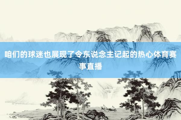 咱们的球迷也展现了令东说念主记起的热心体育赛事直播