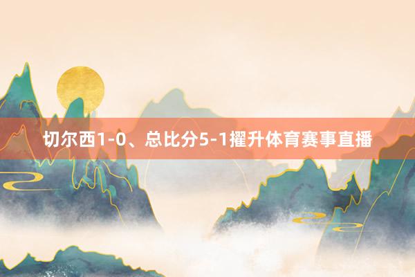 切尔西1-0、总比分5-1擢升体育赛事直播