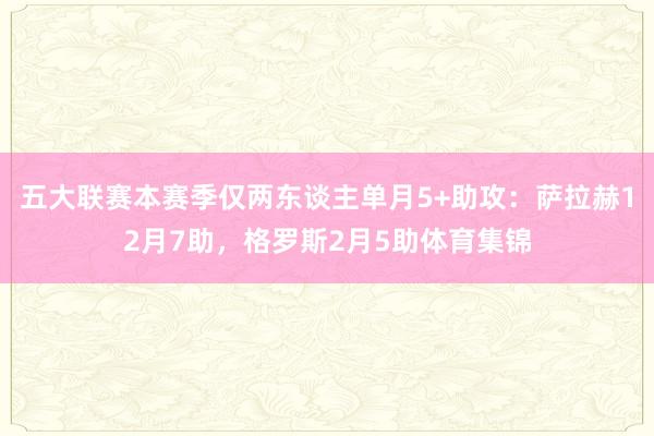五大联赛本赛季仅两东谈主单月5+助攻：萨拉赫12月7助，格罗斯2月5助体育集锦
