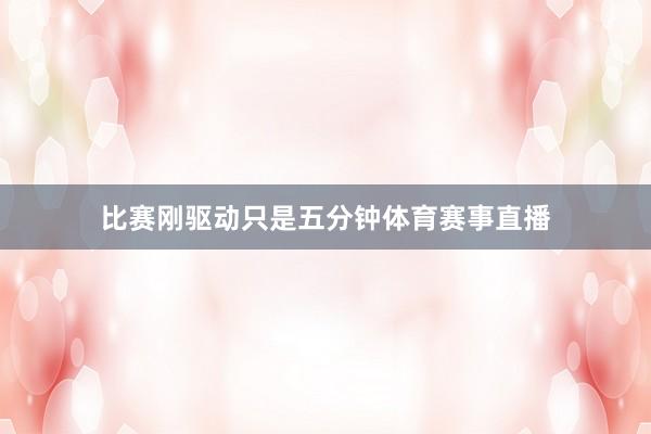 比赛刚驱动只是五分钟体育赛事直播