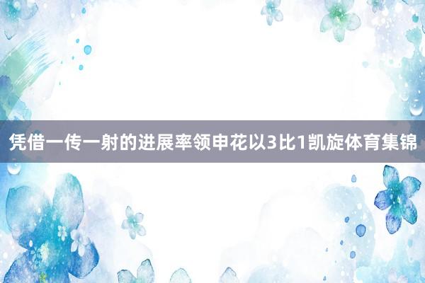 凭借一传一射的进展率领申花以3比1凯旋体育集锦