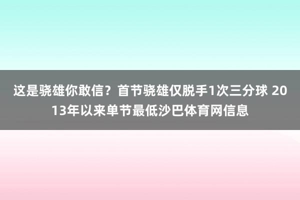 这是骁雄你敢信？首节骁雄仅脱手1次三分球 2013年以来单节最低沙巴体育网信息