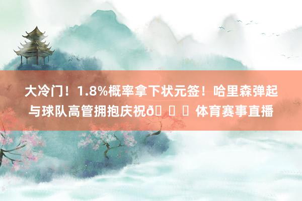 大冷门！1.8%概率拿下状元签！哈里森弹起与球队高管拥抱庆祝👀体育赛事直播