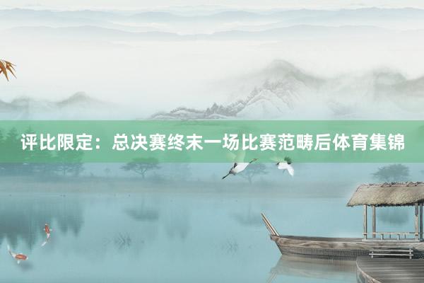 评比限定：总决赛终末一场比赛范畴后体育集锦