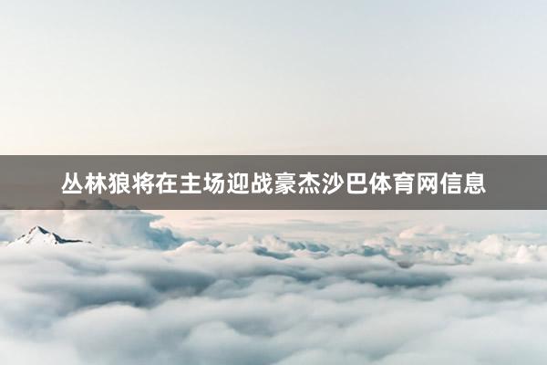 丛林狼将在主场迎战豪杰沙巴体育网信息