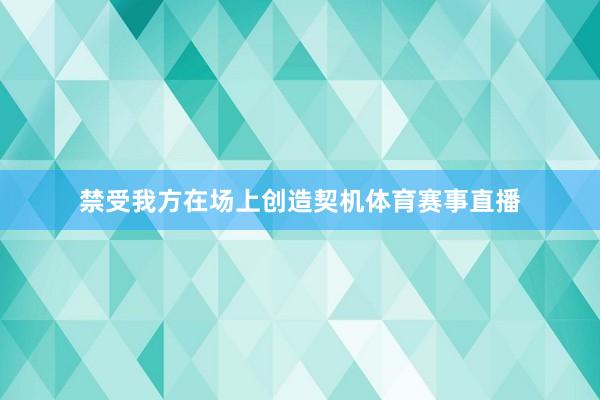 禁受我方在场上创造契机体育赛事直播