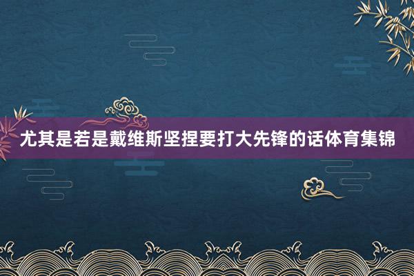 尤其是若是戴维斯坚捏要打大先锋的话体育集锦