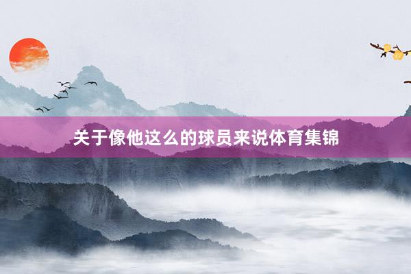 关于像他这么的球员来说体育集锦