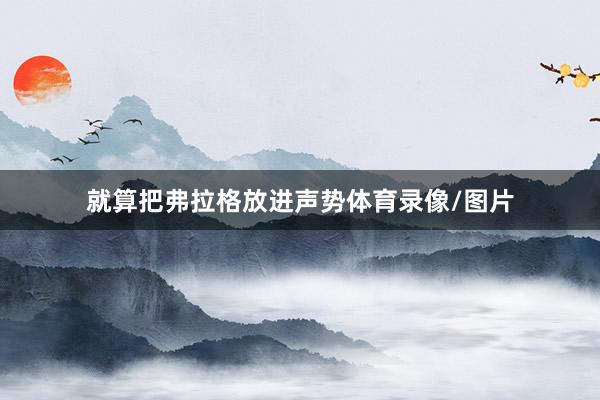 就算把弗拉格放进声势体育录像/图片
