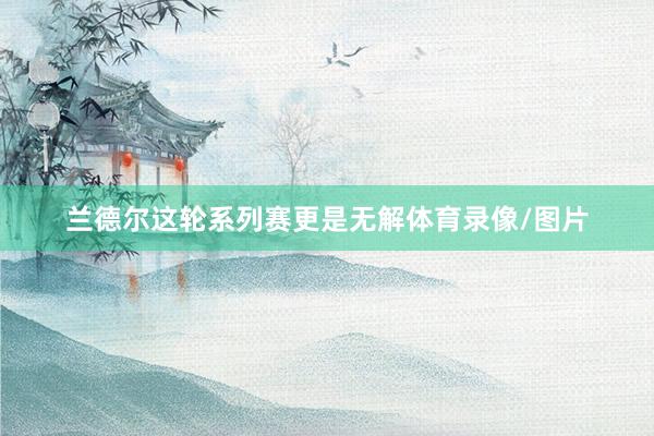 兰德尔这轮系列赛更是无解体育录像/图片
