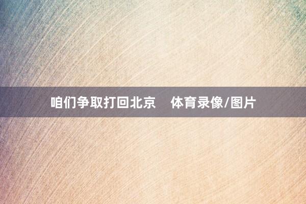 咱们争取打回北京    体育录像/图片