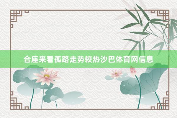 合座来看孤路走势较热沙巴体育网信息