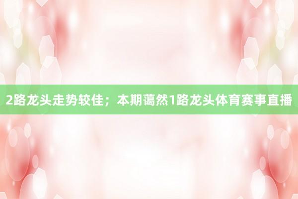2路龙头走势较佳；本期蔼然1路龙头体育赛事直播