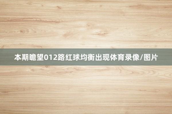 本期瞻望012路红球均衡出现体育录像/图片