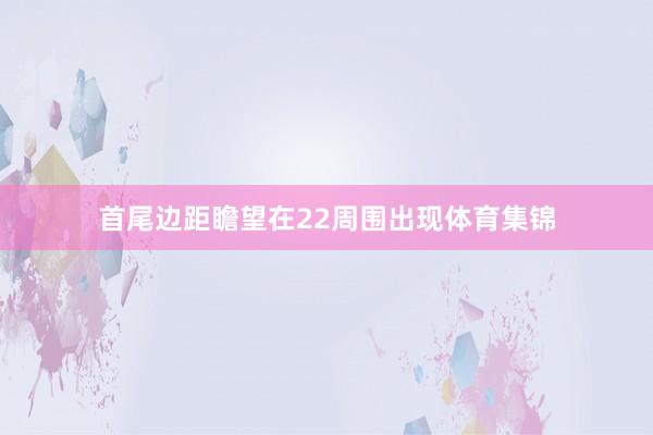首尾边距瞻望在22周围出现体育集锦
