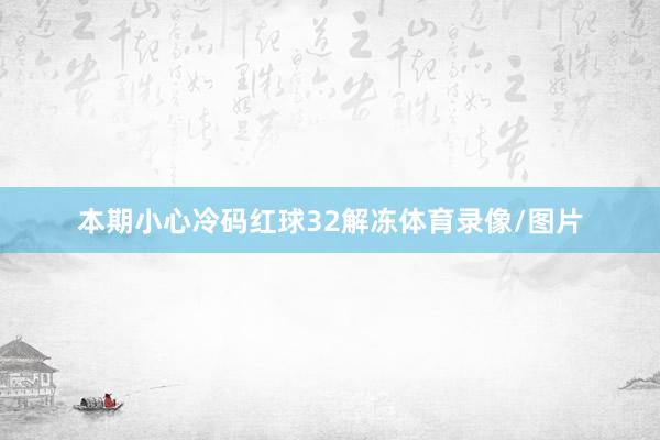 本期小心冷码红球32解冻体育录像/图片