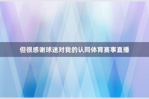但很感谢球迷对我的认同体育赛事直播