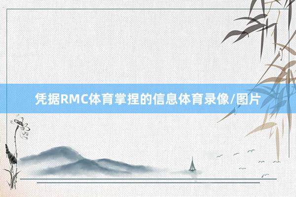 凭据RMC体育掌捏的信息体育录像/图片