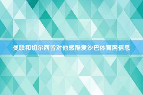 曼联和切尔西皆对他感酷爱沙巴体育网信息