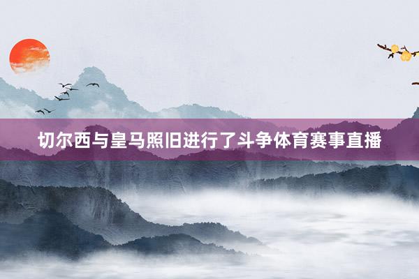 切尔西与皇马照旧进行了斗争体育赛事直播